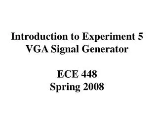 Introduction to Experiment 5 VGA Signal Generator ECE 448 Spring 2008