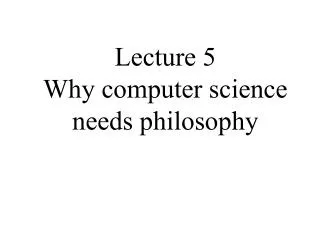 Lecture 5 Why computer science needs philosophy