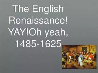 The English Renaissance! YAY!Oh yeah, 1485-1625