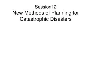 Session12 New Methods of Planning for Catastrophic Disasters