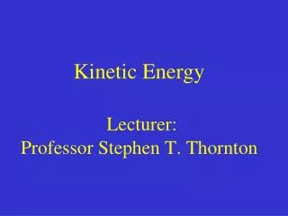 Kinetic Energy Lecturer: Professor Stephen T. Thornton