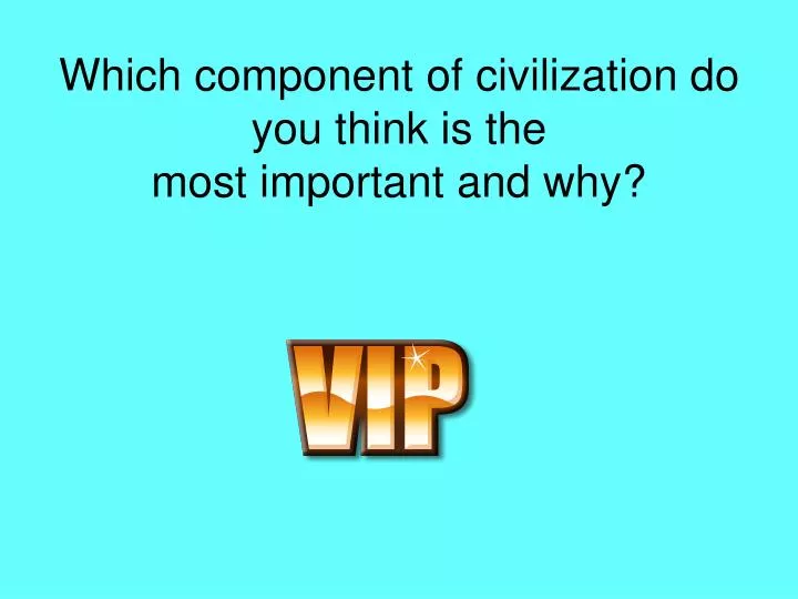 which component of civilization do you think is the most important and why