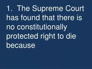 1. The Supreme Court has found that there is no constitutionally protected right to die because