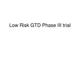 Low Risk GTD Phase III trial