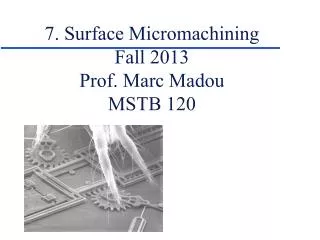 7. Surface Micromachining Fall 2013 Prof. Marc Madou MSTB 120