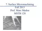7. Surface Micromachining Fall 2013 Prof. Marc Madou MSTB 120 - slide 1