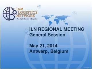 ILN REGIONAL MEETING General Session	 May 21, 2014 Antwerp , Belgium