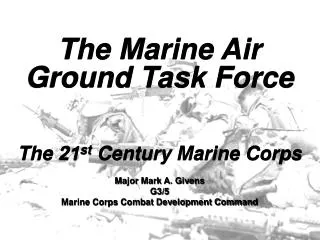 The Marine Air Ground Task Force The 21 st Century Marine Corps Major Mark A. Givens G3/5