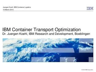 IBM Container Transport Optimization Dr. Juergen Koehl, IBM Research and Development, Boeblingen