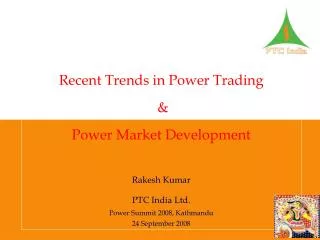 Recent Trends in Power Trading &amp; Power Market Development Rakesh Kumar PTC India Ltd.