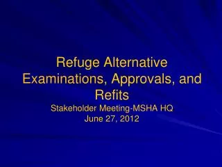 Refuge Alternative Examinations , Approvals, and Refits Stakeholder Meeting-MSHA HQ June 27, 2012