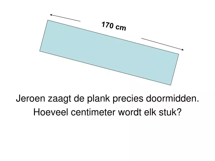 jeroen zaagt de plank precies doormidden hoeveel centimeter wordt elk stuk