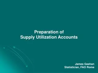 Preparation of Supply Utilization Accounts James Geehan Statistician, FAO Rome