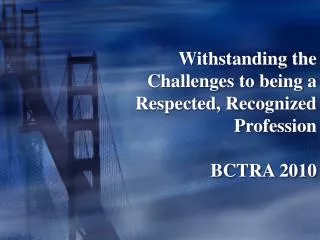 Withstanding the Challenges to being a Respected, Recognized Profession BCTRA 2010