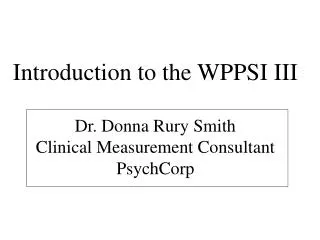 Introduction to the WPPSI III Dr. Donna Rury Smith Clinical Measurement Consultant PsychCorp