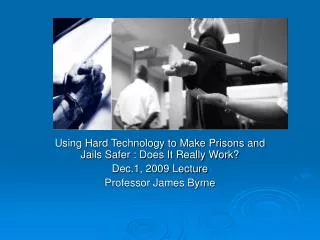 Using Hard Technology to Make Prisons and Jails Safer : Does It Really Work? Dec.1, 2009 Lecture