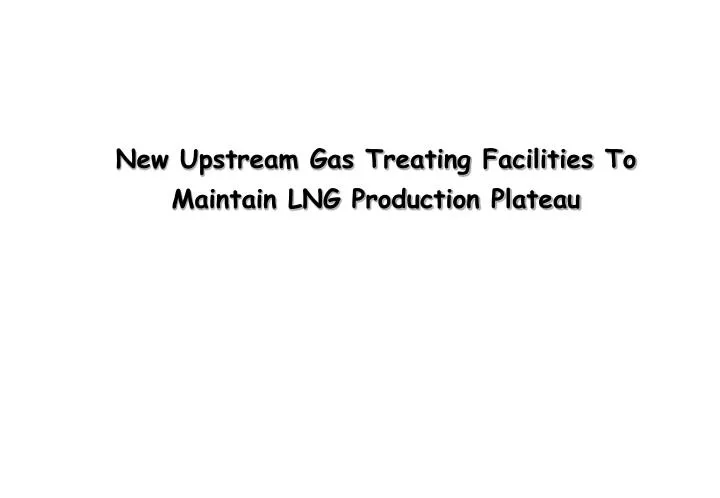 new upstream gas treating facilities to maintain lng production plateau