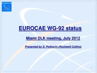 EUROCAE WG-92 status Miami DLK meeting, July 2012 Presented by S. Pelleschi (Rockwell Collins)