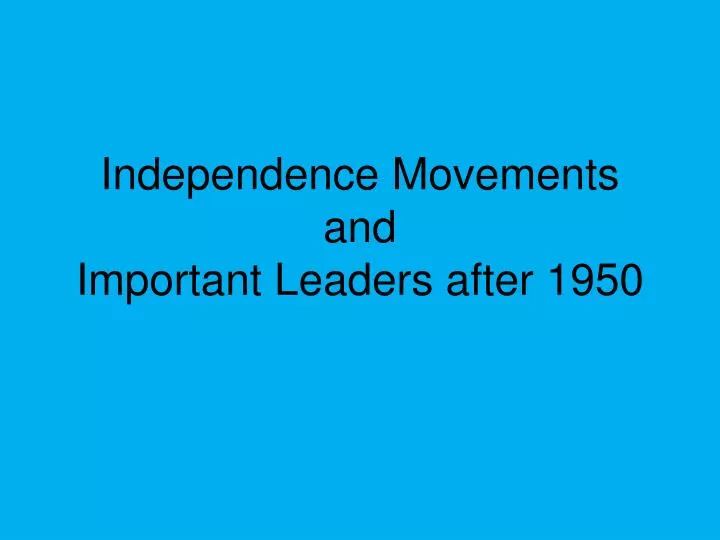 independence movements and important leaders after 1950