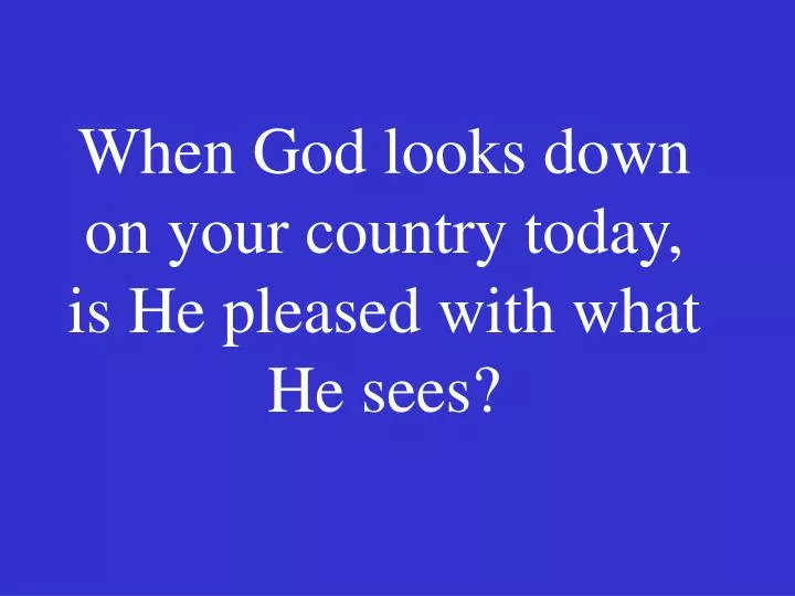 when god looks down on your country today is he pleased with what he sees