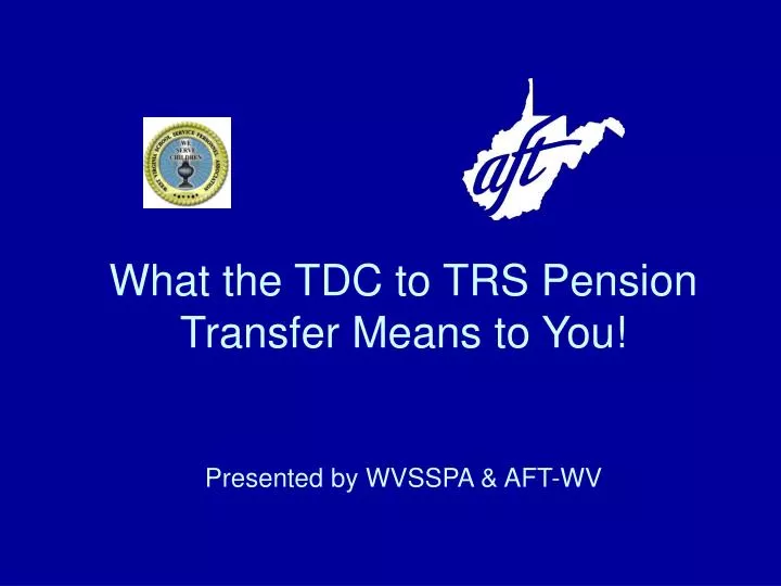 what the tdc to trs pension transfer means to you presented by wvsspa aft wv