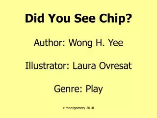 Did You See Chip? Author: Wong H. Yee Illustrator: Laura Ovresat Genre: Play c montgomery 2010