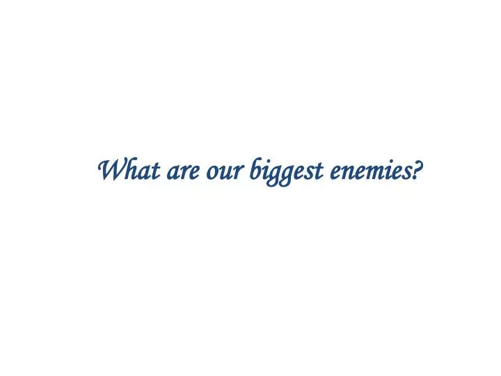 what are our biggest enemies