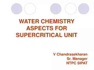 WATER CHEMISTRY ASPECTS FOR SUPERCRITICAL UNIT V Chandrasekharan Sr. Manager NTPC SIPAT