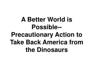 A Better World is Possible-- Precautionary Action to Take Back America from the Dinosaurs