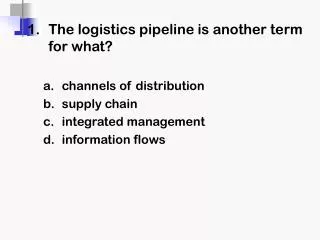 1 .	The logistics pipeline is another term for what? channels of distribution supply chain