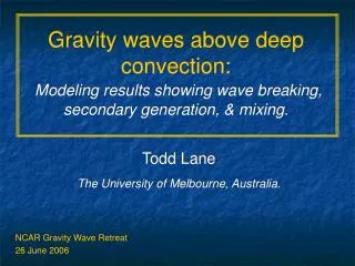 Todd Lane The University of Melbourne, Australia. NCAR Gravity Wave Retreat 26 June 2006