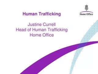 Human Trafficking Justine Currell Head of Human Trafficking Home Office
