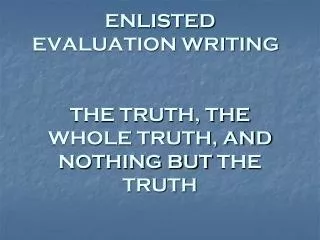 ENLISTED EVALUATION WRITING	 THE TRUTH, THE WHOLE TRUTH, AND NOTHING BUT THE TRUTH