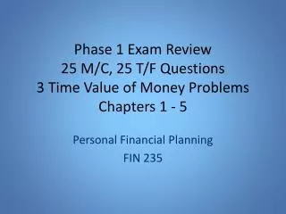 Phase 1 Exam Review 2 5 M/C, 25 T/F Questions 3 Time Value of Money Problems Chapters 1 - 5