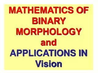MATHEMATICS OF BINARY MORPHOLOGY and APPLICATIONS IN Vision