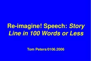 Re-imagine! Speech: Story Line in 100 Words or Less Tom Peters/0106.2006