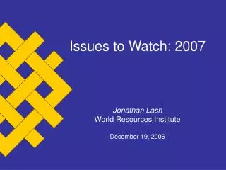 Issues to Watch: 2007 Jonathan Lash World Resources Institute December 19, 2006