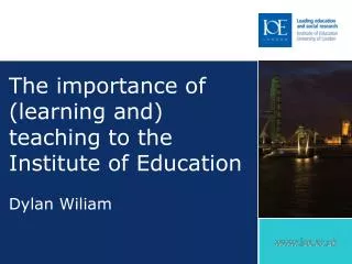 The importance of (learning and) teaching to the Institute of Education Dylan Wiliam