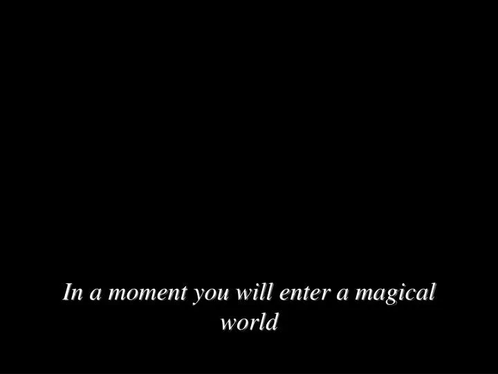 in a moment you will enter a magical world