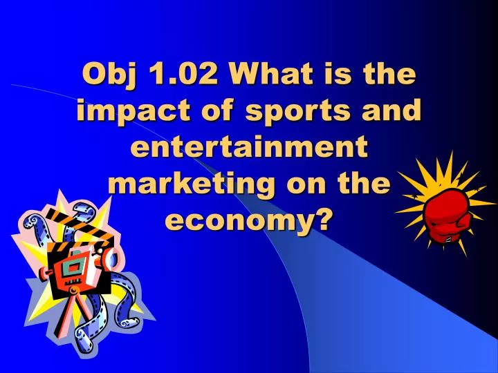 obj 1 02 what is the impact of sports and entertainment marketing on the economy