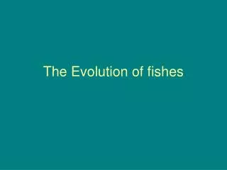 The Evolution of fishes