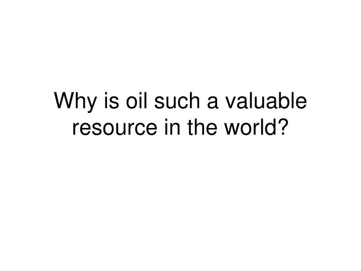 why is oil such a valuable resource in the world