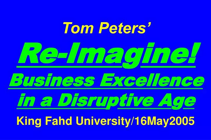 tom peters re ima g ine business excellence in a disru p tive a g e king fahd university 16may2005
