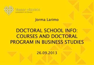 Jorma Larimo DOCTORAL SCHOOL INFO: COURSES AND DOCTORAL PROGRAM IN BUSINESS STUDIES 26.09.2013