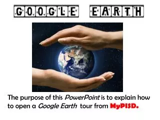 The purpose of this PowerPoint is to explain how to open a Google Earth tour from MyPISD.