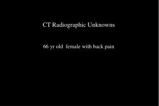 CT Radiographic Unknowns 66 yr old female with back pain