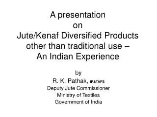 by R. K. Pathak, IP&amp;TAFS Deputy Jute Commissioner Ministry of Textiles Government of India