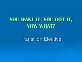 YOU WANT IT, YOU GOT IT, NOW WHAT? Transition Elective