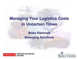 Managing Your Logistics Costs in Uncertain Times Brian Hamrock Emerging Solutions