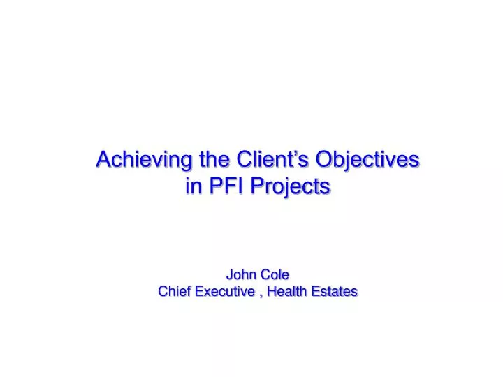 achieving the client s objectives in pfi projects john cole chief executive health estates
